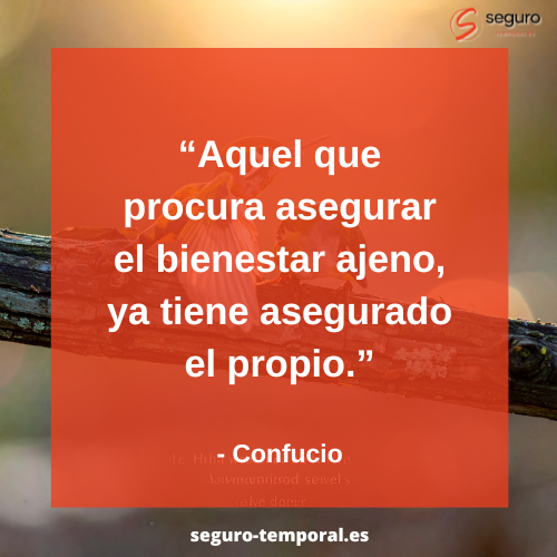 “Aquel que procura asegurar el bienestar ajeno, ya tiene asegurado el propio.”
